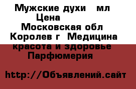 Мужские духи 30мл › Цена ­ 3 500 - Московская обл., Королев г. Медицина, красота и здоровье » Парфюмерия   